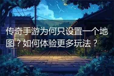 传奇手游为何只设置一个地图？如何体验更多玩法？