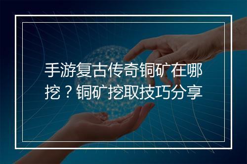 手游复古传奇铜矿在哪挖？铜矿挖取技巧分享