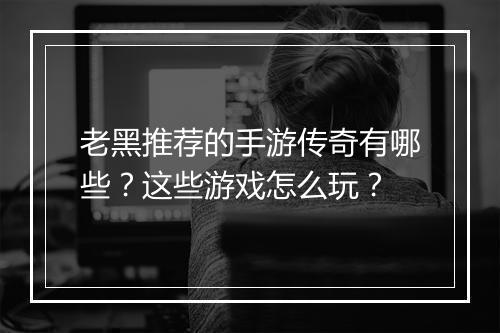 老黑推荐的手游传奇有哪些？这些游戏怎么玩？