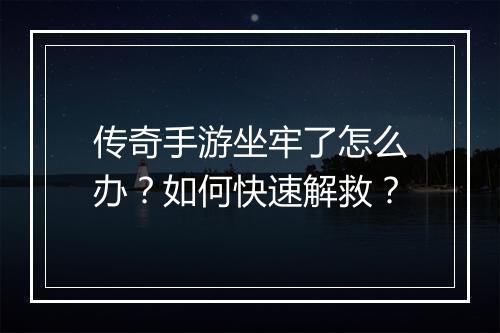 传奇手游坐牢了怎么办？如何快速解救？