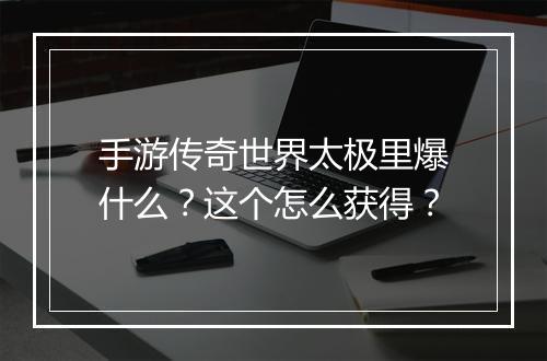 手游传奇世界太极里爆什么？这个怎么获得？