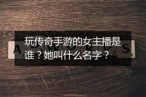 玩传奇手游的女主播是谁？她叫什么名字？