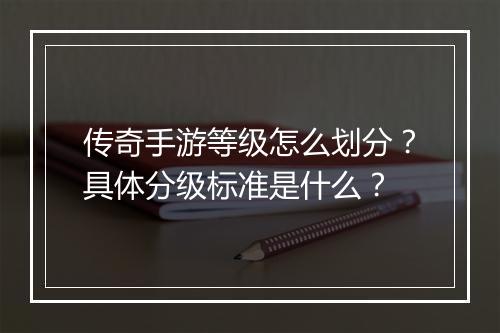 传奇手游等级怎么划分？具体分级标准是什么？