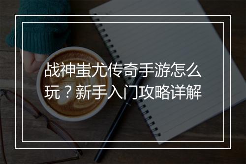 战神蚩尤传奇手游怎么玩？新手入门攻略详解