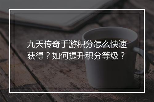 九天传奇手游积分怎么快速获得？如何提升积分等级？
