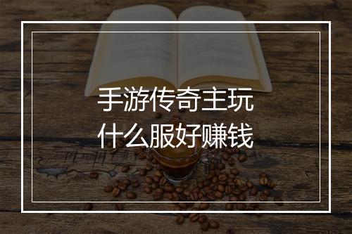手游传奇主玩什么服好赚钱