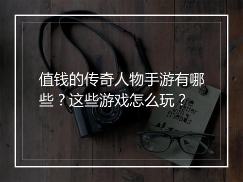 值钱的传奇人物手游有哪些？这些游戏怎么玩？