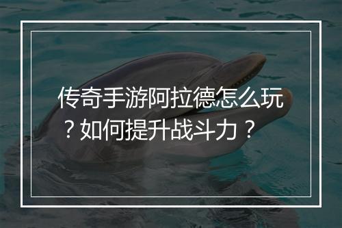 传奇手游阿拉德怎么玩？如何提升战斗力？
