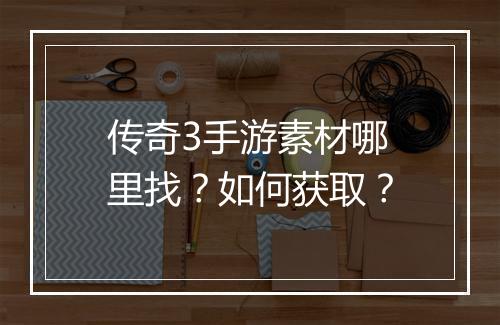 传奇3手游素材哪里找？如何获取？