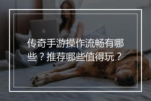 传奇手游操作流畅有哪些？推荐哪些值得玩？