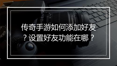 传奇手游如何添加好友？设置好友功能在哪？