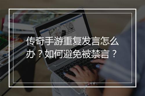 传奇手游重复发言怎么办？如何避免被禁言？