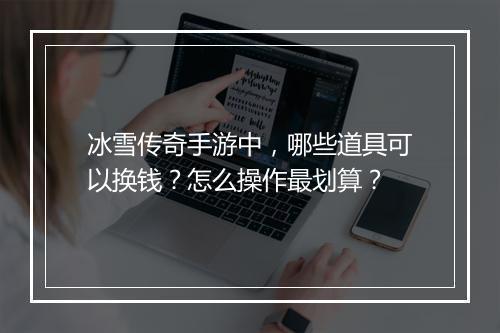 冰雪传奇手游中，哪些道具可以换钱？怎么操作最划算？