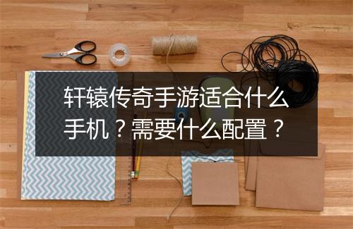 轩辕传奇手游适合什么手机？需要什么配置？