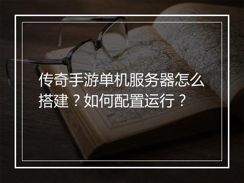 传奇手游单机服务器怎么搭建？如何配置运行？