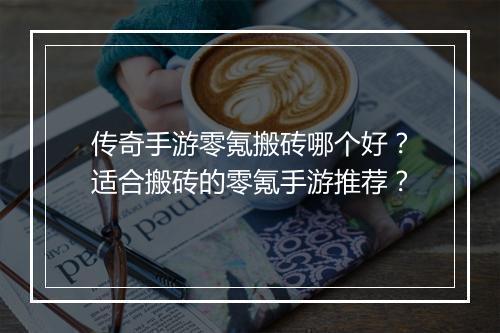 传奇手游零氪搬砖哪个好？适合搬砖的零氪手游推荐？