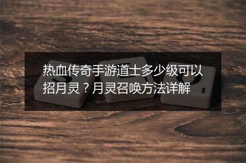 热血传奇手游道士多少级可以招月灵？月灵召唤方法详解