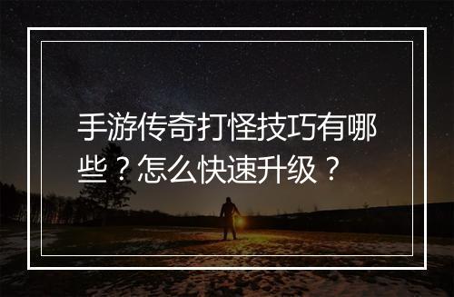 手游传奇打怪技巧有哪些？怎么快速升级？