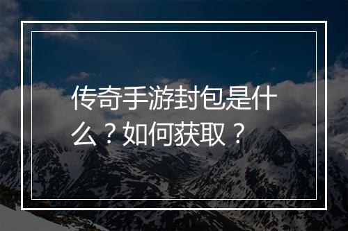 传奇手游封包是什么？如何获取？
