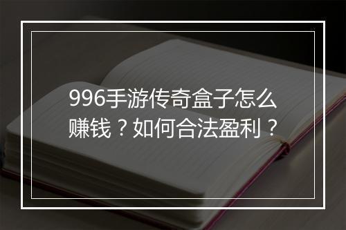 996手游传奇盒子怎么赚钱？如何合法盈利？