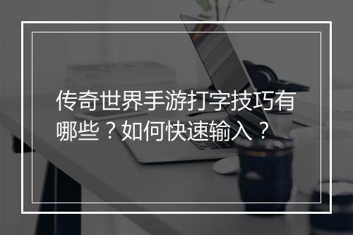传奇世界手游打字技巧有哪些？如何快速输入？