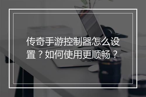 传奇手游控制器怎么设置？如何使用更顺畅？