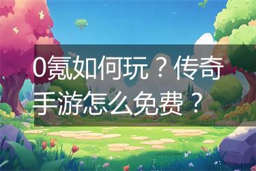 0氪如何玩？传奇手游怎么免费？