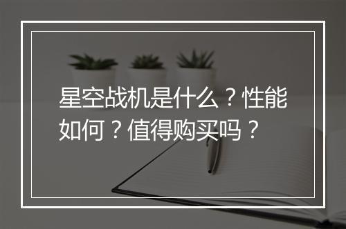 星空战机是什么？性能如何？值得购买吗？