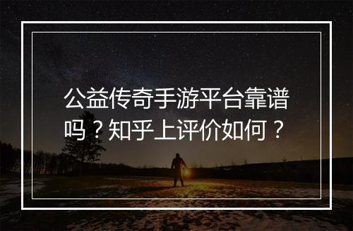 公益传奇手游平台靠谱吗？知乎上评价如何？