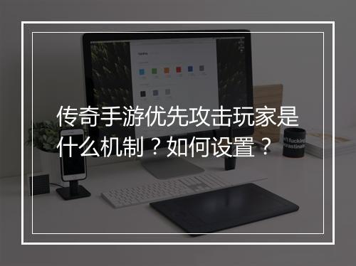传奇手游优先攻击玩家是什么机制？如何设置？