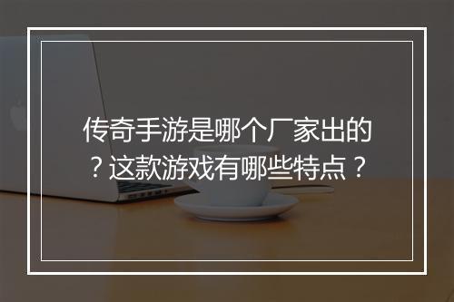 传奇手游是哪个厂家出的？这款游戏有哪些特点？