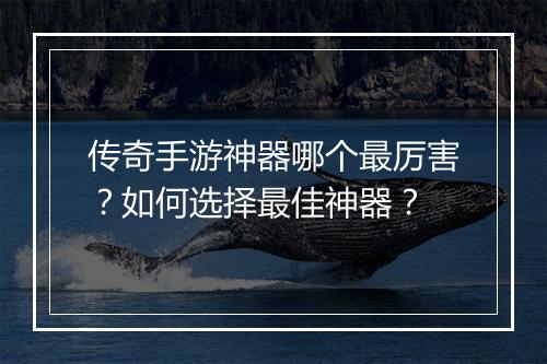 传奇手游神器哪个最厉害？如何选择最佳神器？
