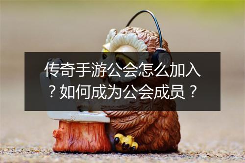 传奇手游公会怎么加入？如何成为公会成员？