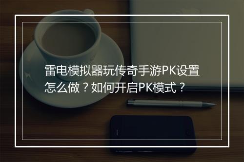 雷电模拟器玩传奇手游PK设置怎么做？如何开启PK模式？