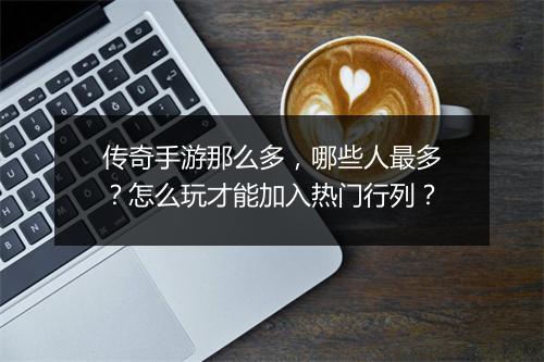 传奇手游那么多，哪些人最多？怎么玩才能加入热门行列？