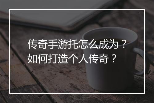 传奇手游托怎么成为？如何打造个人传奇？