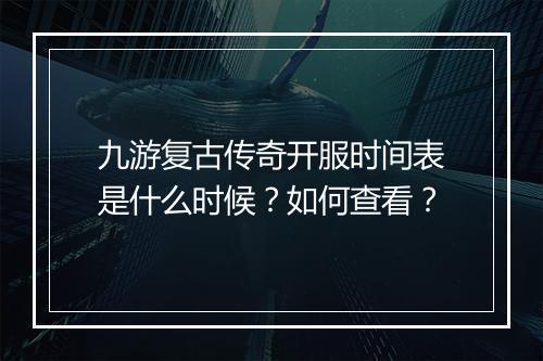 九游复古传奇开服时间表是什么时候？如何查看？