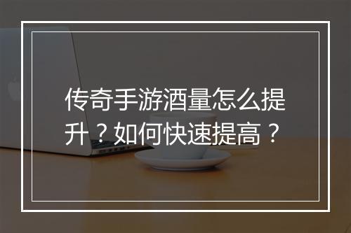 传奇手游酒量怎么提升？如何快速提高？