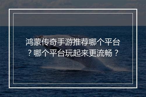 鸿蒙传奇手游推荐哪个平台？哪个平台玩起来更流畅？