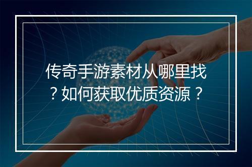传奇手游素材从哪里找？如何获取优质资源？