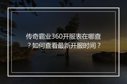 传奇霸业360开服表在哪查？如何查看最新开服时间？