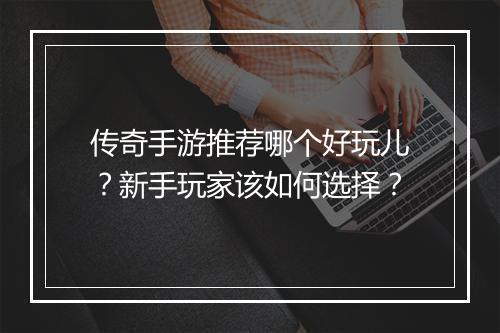 传奇手游推荐哪个好玩儿？新手玩家该如何选择？