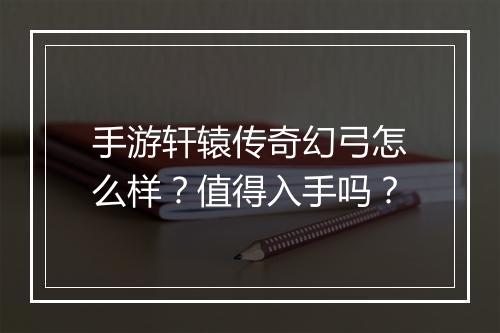 手游轩辕传奇幻弓怎么样？值得入手吗？