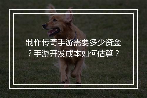 制作传奇手游需要多少资金？手游开发成本如何估算？