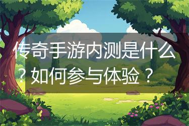 传奇手游内测是什么？如何参与体验？
