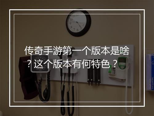 传奇手游第一个版本是啥？这个版本有何特色？