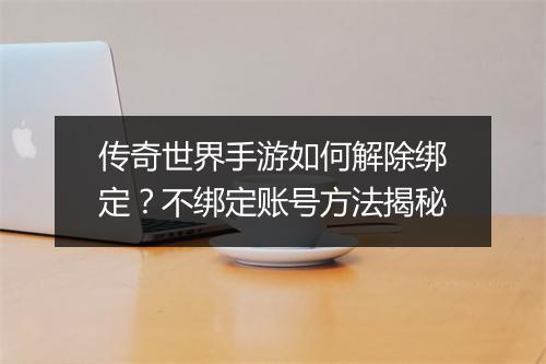 传奇世界手游如何解除绑定？不绑定账号方法揭秘