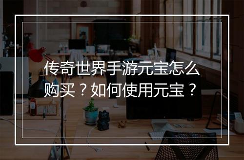 传奇世界手游元宝怎么购买？如何使用元宝？