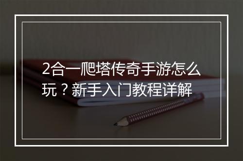 2合一爬塔传奇手游怎么玩？新手入门教程详解