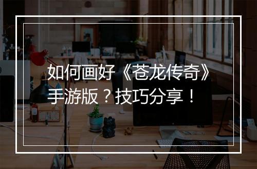 如何画好《苍龙传奇》手游版？技巧分享！